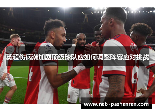 英超伤病潮加剧顶级球队应如何调整阵容应对挑战