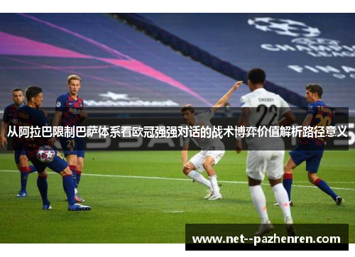 从阿拉巴限制巴萨体系看欧冠强强对话的战术博弈价值解析路径意义