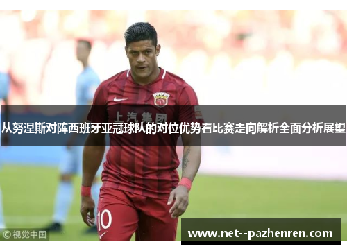 从努涅斯对阵西班牙亚冠球队的对位优势看比赛走向解析全面分析展望