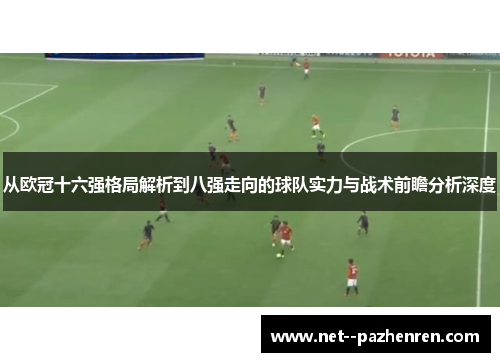 从欧冠十六强格局解析到八强走向的球队实力与战术前瞻分析深度