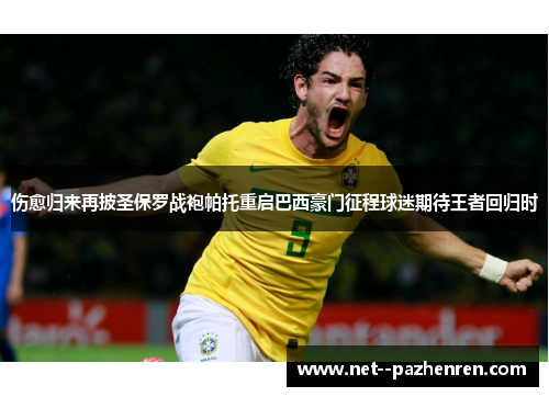 伤愈归来再披圣保罗战袍帕托重启巴西豪门征程球迷期待王者回归时 伤愈归来再披圣保罗战袍帕托重启巴西豪门征程球迷期待王者回归时