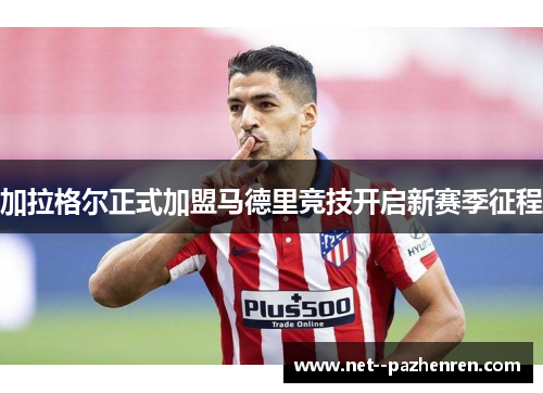 加拉格尔正式加盟马德里竞技开启新赛季征程 加拉格尔正式加盟马德里竞技开启新赛季征程