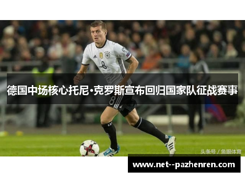 德国中场核心托尼·克罗斯宣布回归国家队征战赛事 德国中场核心托尼·克罗斯宣布回归国家队征战赛事