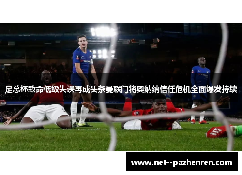 足总杯致命低级失误再成头条曼联门将奥纳纳信任危机全面爆发持续