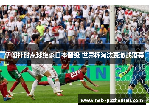 伊朗补时点球绝杀日本晋级 世界杯淘汰赛激战落幕 伊朗补时点球绝杀日本晋级 世界杯淘汰赛激战落幕