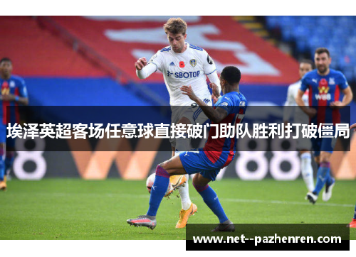 埃泽英超客场任意球直接破门助队胜利打破僵局