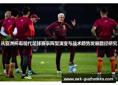 从亚洲杯看现代足球赛事阵型演变与战术趋势发展路径研究