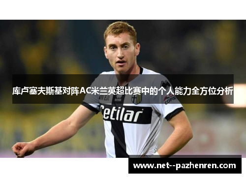 库卢塞夫斯基对阵AC米兰英超比赛中的个人能力全方位分析