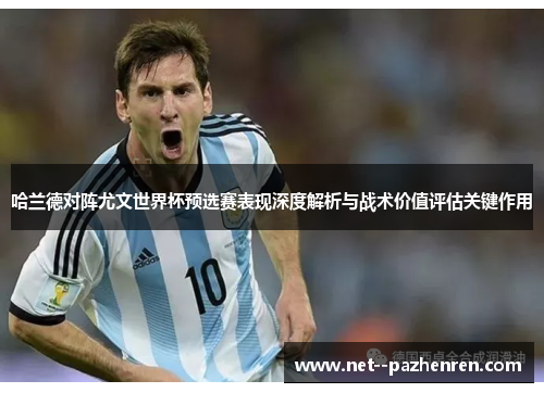 哈兰德对阵尤文世界杯预选赛表现深度解析与战术价值评估关键作用 哈兰德对阵尤文世界杯预选赛表现深度解析与战术价值评估关键作用