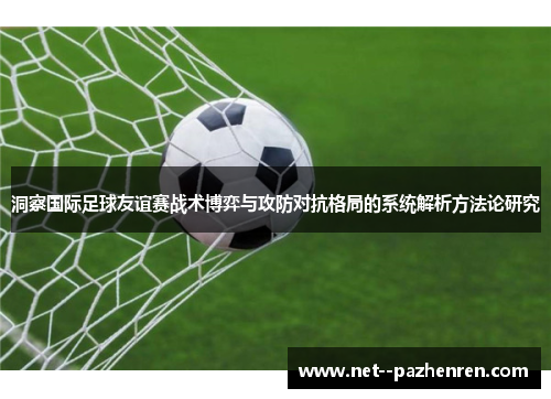 洞察国际足球友谊赛战术博弈与攻防对抗格局的系统解析方法论研究