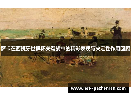 萨卡在西班牙世俱杯关键战中的精彩表现与决定性作用回顾 萨卡在西班牙世俱杯关键战中的精彩表现与决定性作用回顾