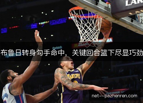 布鲁日转身勾手命中,关键回合篮下尽显巧劲 布鲁日转身勾手命中,关键回合篮下尽显巧劲