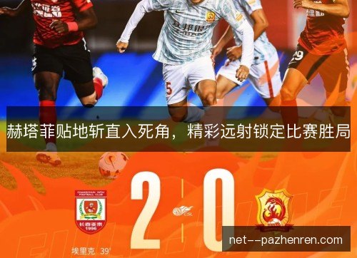 赫塔菲贴地斩直入死角，精彩远射锁定比赛胜局