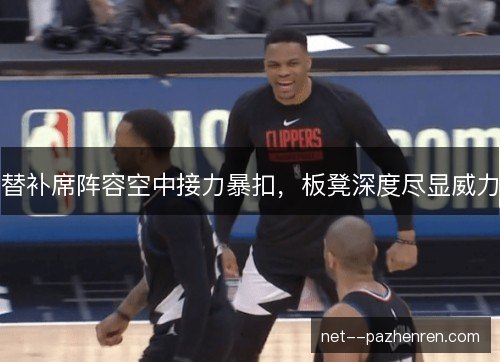 替补席阵容空中接力暴扣,板凳深度尽显威力 替补席阵容空中接力暴扣,板凳深度尽显威力